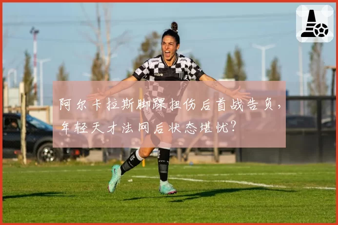 阿尔卡拉斯脚踝扭伤后首战告负，年轻天才法网后状态堪忧？
