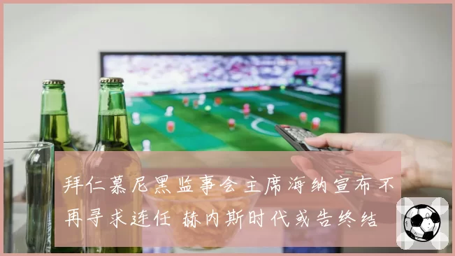 拜仁慕尼黑监事会主席海纳宣布不再寻求连任 赫内斯时代或告终结