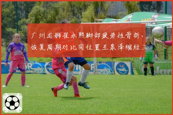 广州龙狮崔永熙脚部疲劳性骨折，恢复周期对比同位置王泉泽缩短三周