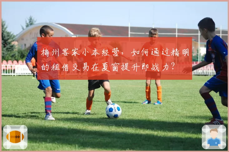 梅州客家小本经营，如何通过精明的租借交易在夏窗提升即战力？