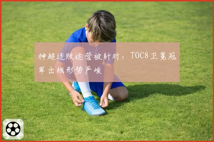 神超连败运营被针对，TOC8卫冕冠军出线形势严峻