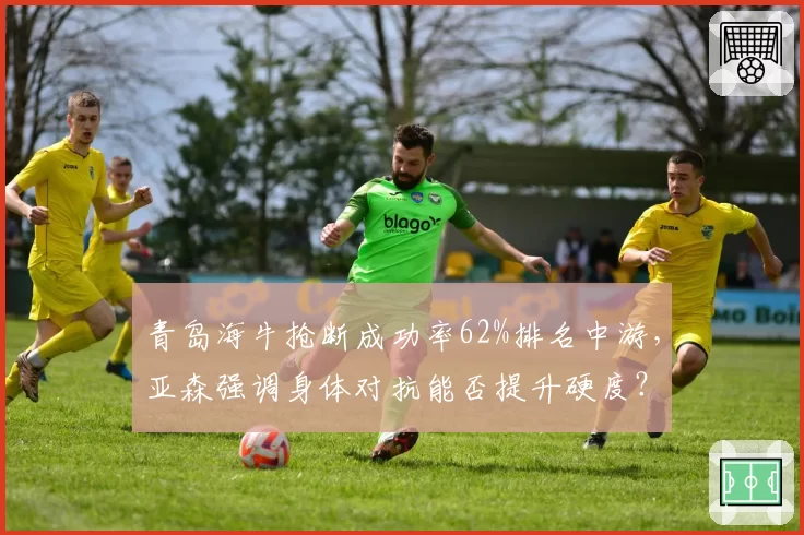 青岛海牛抢断成功率62%排名中游，亚森强调身体对抗能否提升硬度？