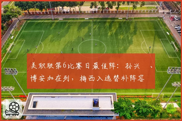 美职联第6比赛日最佳阵:孙兴慜、博安加在列,梅西入选替补阵容