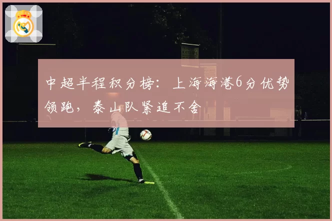 中超半程积分榜：上海海港6分优势领跑，泰山队紧追不舍