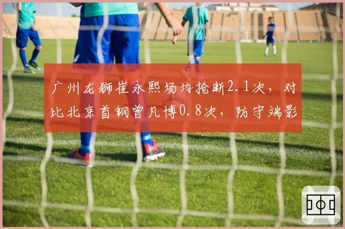 广州龙狮崔永熙场均抢断2.1次，对比北京首钢曾凡博0.8次，防守端影响力差距显著