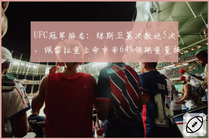 UFC冠军排名:琼斯卫冕次数达5次,佩雷拉重击命中率64%领跑重量级