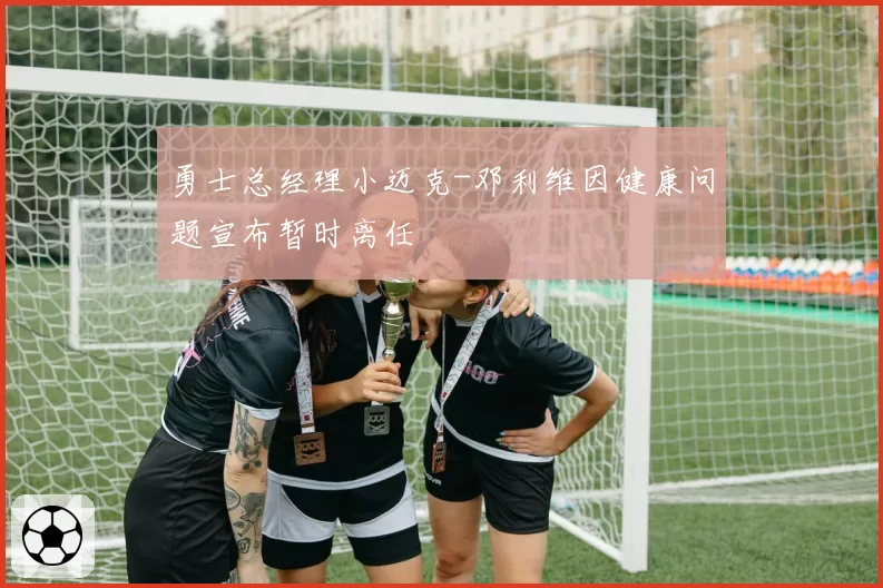 勇士总经理小迈克-邓利维因健康问题宣布暂时离任