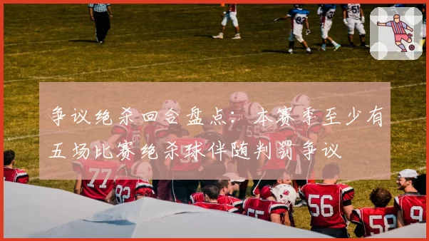 争议绝杀回合盘点：本赛季至少有五场比赛绝杀球伴随判罚争议