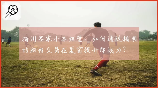 梅州客家小本经营，如何通过精明的租借交易在夏窗提升即战力？