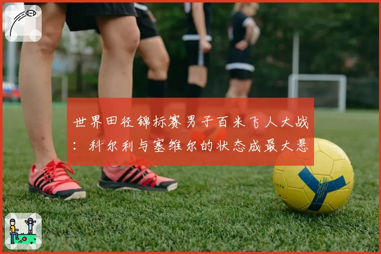 世界田径锦标赛男子百米飞人大战:科尔利与塞维尔的状态成最大悬念。