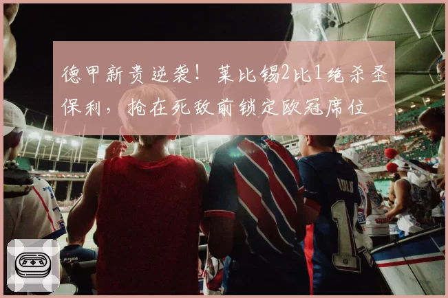德甲新贵逆袭！莱比锡2比1绝杀圣保利，抢在死敌前锁定欧冠席位