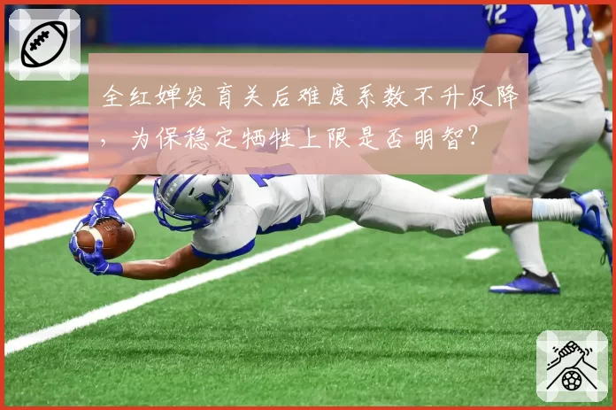 全红婵发育关后难度系数不升反降，为保稳定牺牲上限是否明智？