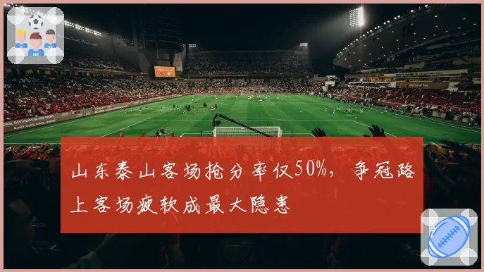 山东泰山客场抢分率仅50%，争冠路上客场疲软成最大隐患