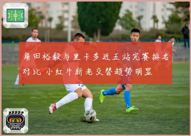 角田裕毅与里卡多近五站完赛排名对比 小红牛新老交替趋势明显