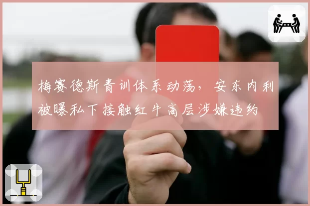 梅赛德斯青训体系动荡，安东内利被曝私下接触红牛高层涉嫌违约