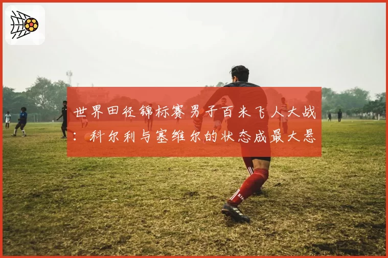 世界田径锦标赛男子百米飞人大战:科尔利与塞维尔的状态成最大悬念。