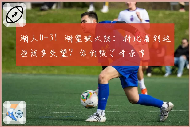 湖人0-3！湖蜜破大防：科比看到这些该多失望？你们毁了母亲节