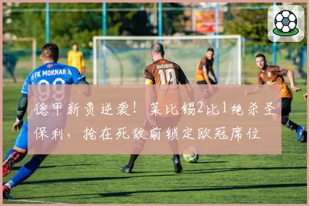 德甲新贵逆袭！莱比锡2比1绝杀圣保利，抢在死敌前锁定欧冠席位