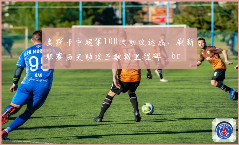 奥斯卡中超第100次助攻达成，刷新联赛历史助攻王数据里程碑__br_