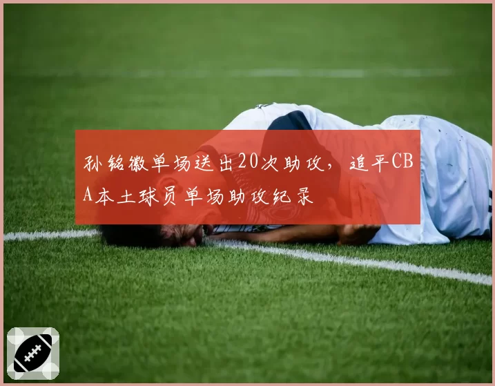 孙铭徽单场送出20次助攻,追平CBA本土球员单场助攻纪录
