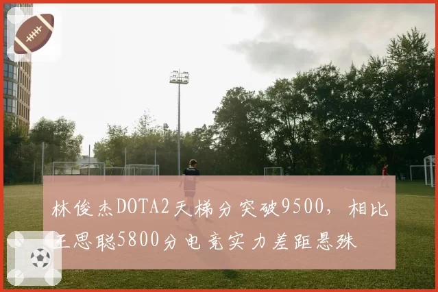 林俊杰DOTA2天梯分突破9500，相比王思聪5800分电竞实力差距悬殊
