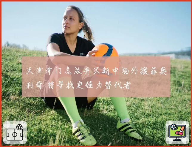 天津津门虎放弃买断中场外援菲奥利奇 将寻找更强力替代者