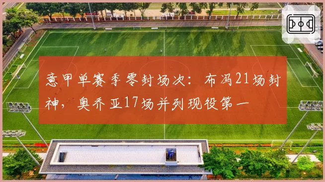 意甲单赛季零封场次：布冯21场封神，奥乔亚17场并列现役第一