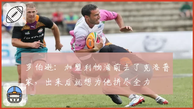 罗伯逊：加盟利物浦前去了克洛普家，出来后就想为他拼尽全力