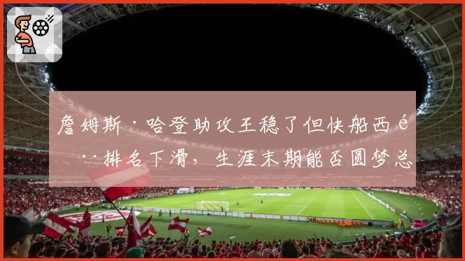詹姆斯·哈登助攻王稳了但快船西部排名下滑，生涯末期能否圆梦总冠军？