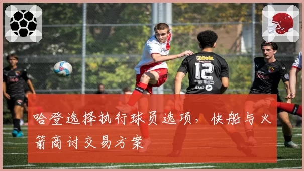 哈登选择执行球员选项，快船与火箭商讨交易方案