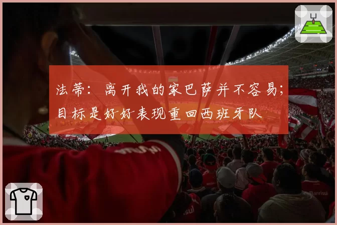 法蒂：离开我的家巴萨并不容易；目标是好好表现重回西班牙队